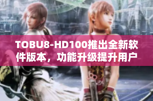 TOBU8-HD100推出全新软件版本，功能升级提升用户体验