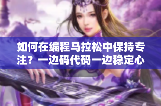 如何在编程马拉松中保持专注？一边码代码一边稳定心态十招！