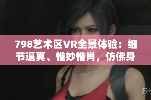 798艺术区VR全景体验：细节逼真、惟妙惟肖，仿佛身临其境