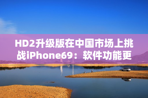 HD2升级版在中国市场上挑战iPhone69：软件功能更丰富
