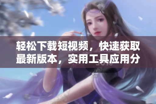 轻松下载短视频，快速获取最新版本，实用工具应用分享