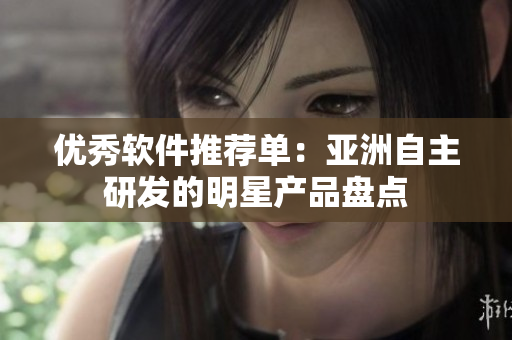 优秀软件推荐单：亚洲自主研发的明星产品盘点