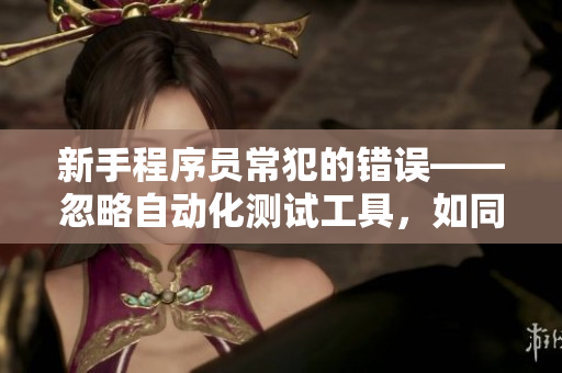 新手程序员常犯的错误——忽略自动化测试工具，如同打扑克剧烈摇床不盖被子