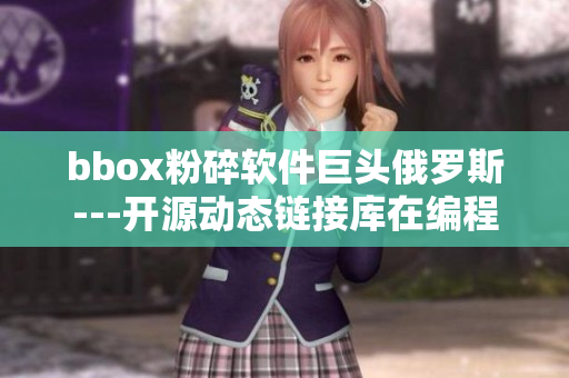 bbox粉碎软件巨头俄罗斯---开源动态链接库在编程中的应用