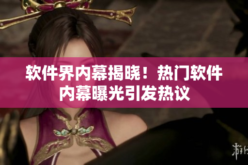 软件界内幕揭晓！热门软件内幕曝光引发热议