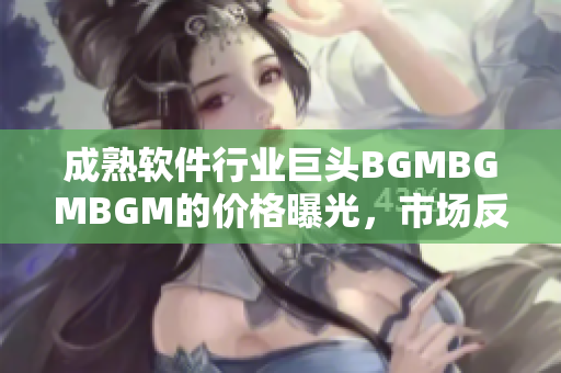 成熟软件行业巨头BGMBGMBGM的价格曝光，市场反应火爆