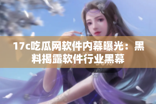 17c吃瓜网软件内幕曝光：黑料揭露软件行业黑幕