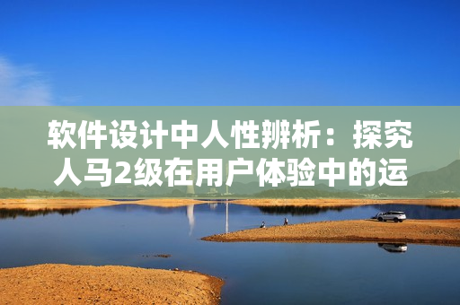 软件设计中人性辨析：探究人马2级在用户体验中的运用