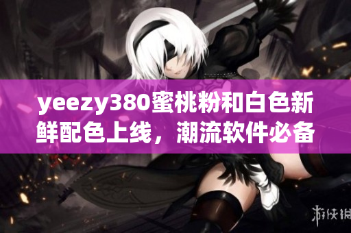 yeezy380蜜桃粉和白色新鲜配色上线，潮流软件必备款