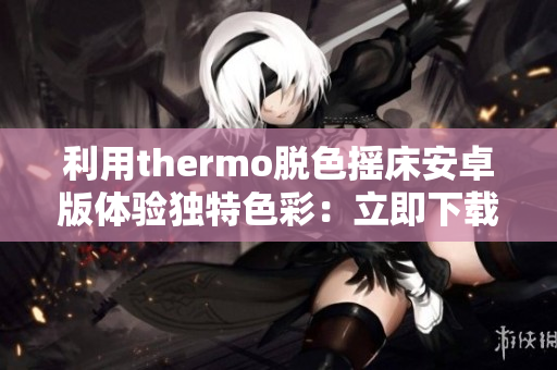 利用thermo脱色摇床安卓版体验独特色彩：立即下载探索更多软件乐趣
