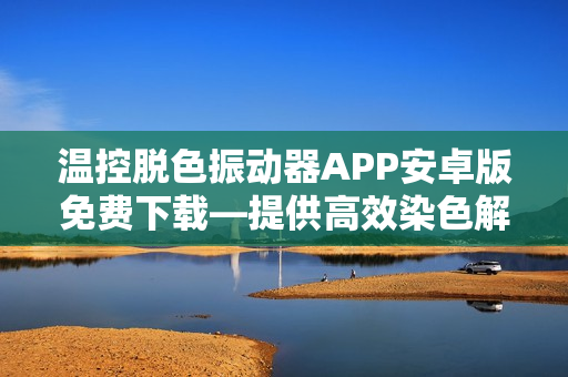 温控脱色振动器APP安卓版免费下载—提供高效染色解决方案