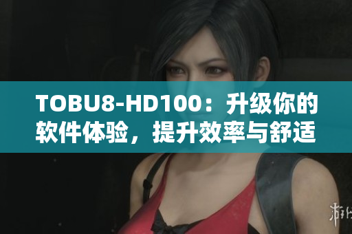 TOBU8-HD100：升级你的软件体验，提升效率与舒适度
