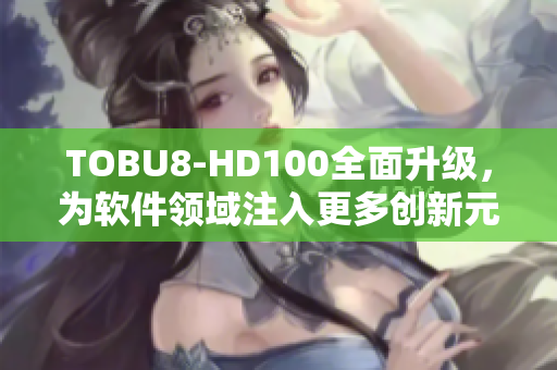 TOBU8-HD100全面升级，为软件领域注入更多创新元素