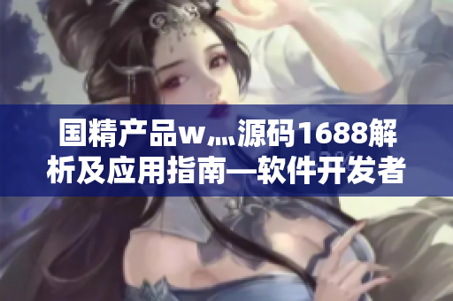 国精产品w灬源码1688解析及应用指南―软件开发者必备的利器