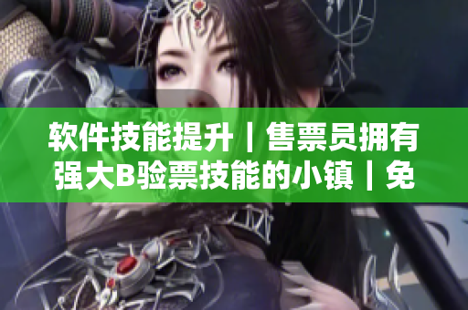 软件技能提升｜售票员拥有强大B验票技能的小镇｜免费阅读