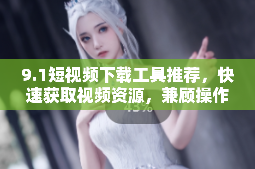 9.1短视频下载工具推荐，快速获取视频资源，兼顾操作便捷及功能全面