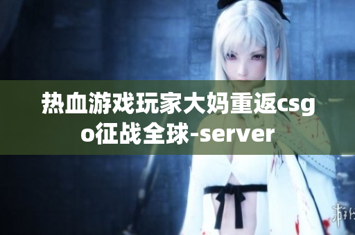 热血游戏玩家大妈重返csgo征战全球-server
