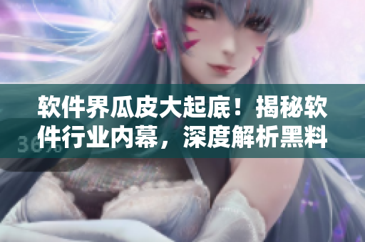 软件界瓜皮大起底！揭秘软件行业内幕，深度解析黑料内容