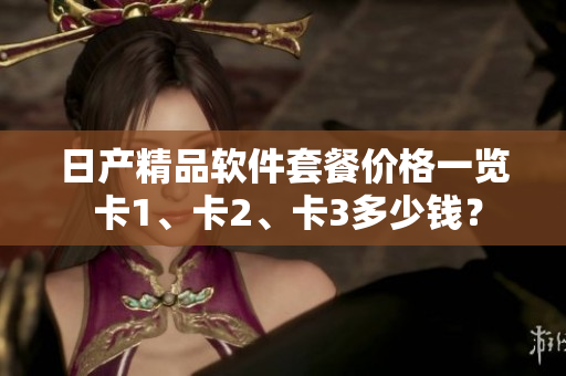日产精品软件套餐价格一览 卡1、卡2、卡3多少钱？