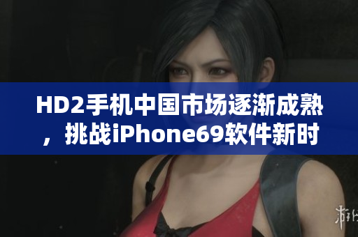 HD2手机中国市场逐渐成熟，挑战iPhone69软件新时代