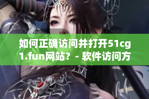 如何正确访问并打开51cg1.fun网站？- 软件访问方法大揭秘