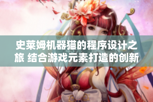 史莱姆机器猫的程序设计之旅 结合游戏元素打造的创新软件开发故事