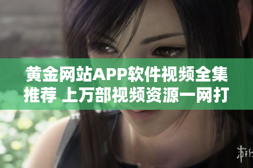 黄金网站APP软件视频全集推荐 上万部视频资源一网打尽