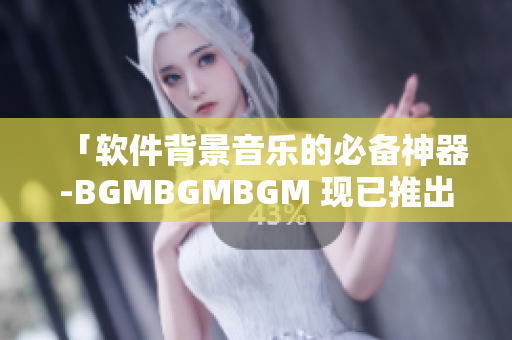 「软件背景音乐的必备神器-BGMBGMBGM 现已推出，仅售X元！」