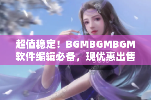 超值稳定！BGMBGMBGM软件编辑必备，现优惠出售！