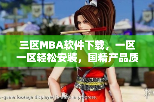 三区MBA软件下载，一区一区轻松安装，国精产品质量保证