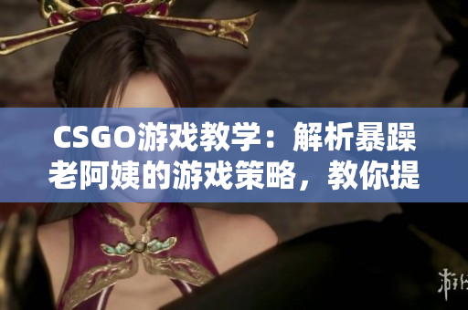 CSGO游戏教学：解析暴躁老阿姨的游戏策略，教你提升软件技能