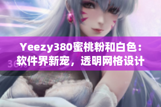 Yeezy380蜜桃粉和白色：软件界新宠，透明网格设计超炫！