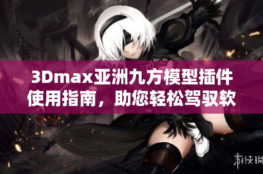 3Dmax亚洲九方模型插件使用指南，助您轻松驾驭软件技术