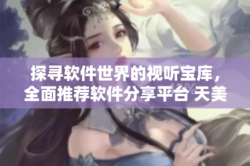 探寻软件世界的视听宝库，全面推荐软件分享平台 天美麻花视频大全