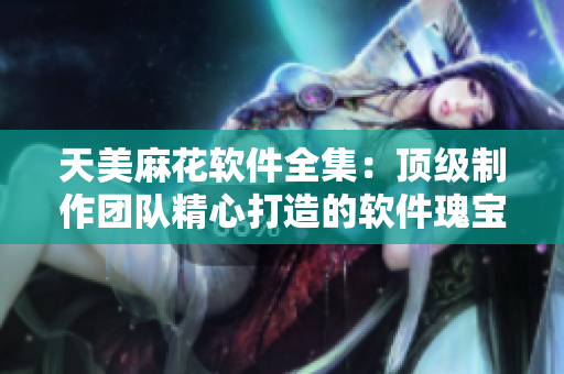 天美麻花软件全集：顶级制作团队精心打造的软件瑰宝