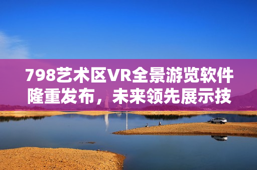 798艺术区VR全景游览软件隆重发布，未来领先展示技术！