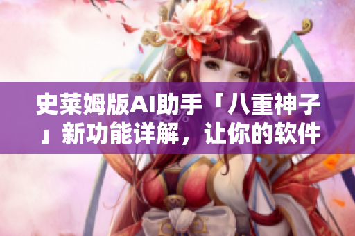 史莱姆版AI助手「八重神子」新功能详解，让你的软件体验更智能