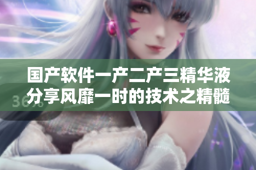 国产软件一产二产三精华液分享风靡一时的技术之精髓
