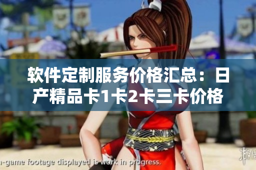 软件定制服务价格汇总：日产精品卡1卡2卡三卡价格解析