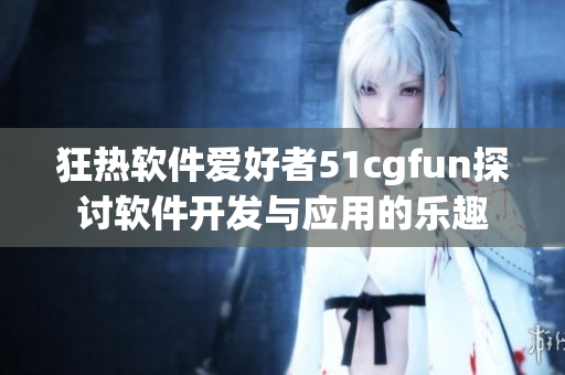 狂热软件爱好者51cgfun探讨软件开发与应用的乐趣