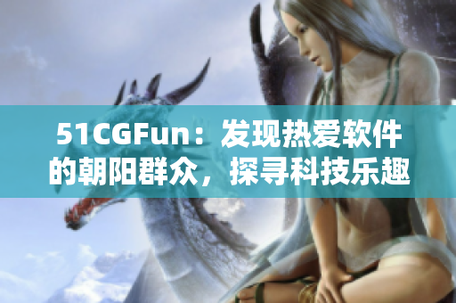 51CGFun：发现热爱软件的朝阳群众，探寻科技乐趣