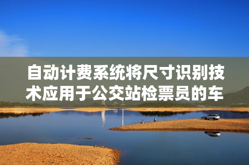 自动计费系统将尺寸识别技术应用于公交站检票员的车载设备