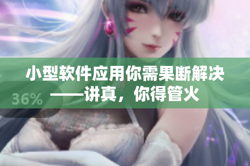 小型软件应用你需果断解决——讲真，你得管火