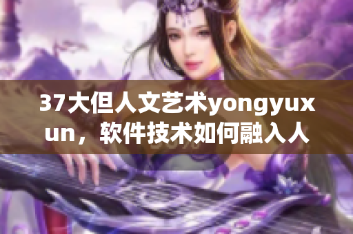 37大但人文艺术yongyuxun，软件技术如何融入人文情怀？