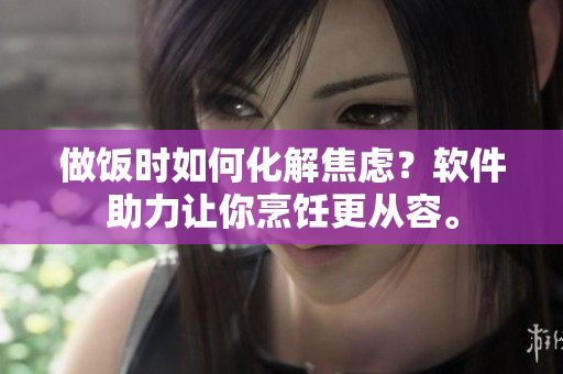 做饭时如何化解焦虑？软件助力让你烹饪更从容。