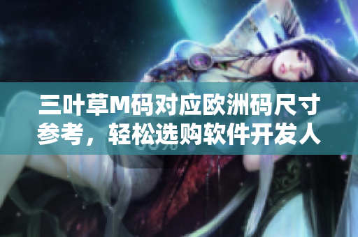 三叶草M码对应欧洲码尺寸参考，轻松选购软件开发人员专属服装
