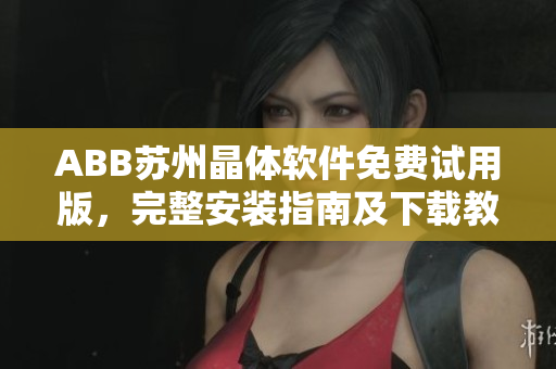 ABB苏州晶体软件免费试用版，完整安装指南及下载教程