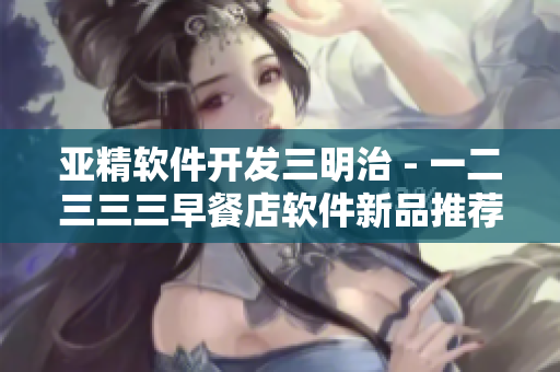 亚精软件开发三明治 - 一二三三三早餐店软件新品推荐
