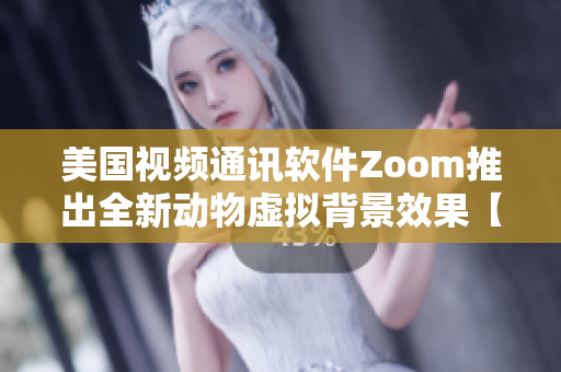 美国视频通讯软件Zoom推出全新动物虚拟背景效果【软件资讯】