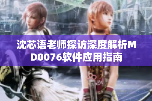 沈芯语老师探访深度解析MD0076软件应用指南